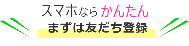 スマホならかんたん まずは友だち追加